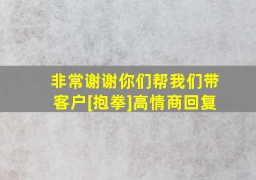 非常谢谢你们帮我们带客户[抱拳]高情商回复